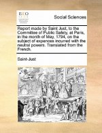 Report Made by Saint Just, to the Committee of Public Safety, at Paris, in the Month of May, 1794, on the Subject of Expences Incurred with the Neutra