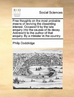 Free Thoughts on the Most Probable Means of Reviving the Dissenting Interest. Occasion'd by the Late Enquiry Into the Causes of Its Decay. Address'd t