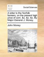 Letter to the Norfolk Farmers, on the Present High Price of Corn. &C. &C. &C. by Major-General J. Money.