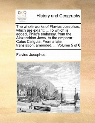 Whole Works of Flavius Josephus, Which Are Extant; ... to Which Is Added, Philo's Embassy, from the Alexandrian Jews, to the Emperor Caius Caligula. f