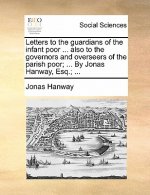 Letters to the guardians of the infant poor ... also to the governors and overseers of the parish poor; ... By Jonas Hanway, Esq.; ...