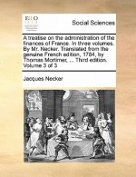 Treatise on the Administration of the Finances of France. in Three Volumes. by Mr. Necker. Translated from the Genuine French Edition, 1784, by Thomas