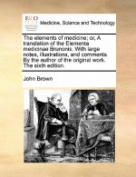 Elements of Medicine; Or, a Translation of the Elementa Medicinae Brunonis. with Large Notes, Illustrations, and Comments. by the Author of the Origin
