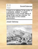Reply to an Address to the Author of a Pamphlet, Entitled, a Candid Examination of the Mutual Claims of Great Britain and Her Colonies, &c. by the Aut