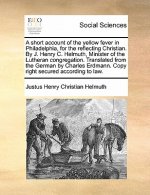 Short Account of the Yellow Fever in Philadelphia, for the Reflecting Christian. by J. Henry C. Helmuth, Minister of the Lutheran Congregation. Transl