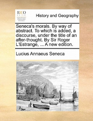 Seneca's Morals. by Way of Abstract. to Which Is Added, a Discourse, Under the Title of an After-Thought. by Sir Roger L'Estrange, ... a New Edition.