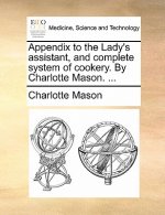 Appendix to the Lady's Assistant, and Complete System of Cookery. by Charlotte Mason. ...