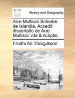 Arae Multiscii Schedae de Islandia. Accedit Dissertatio de Arae Multiscii Vita & Scriptis.