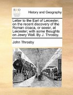 Letter to the Earl of Leicester, on the Recent Discovery of the Roman Cloaca, or Sewer, at Leicester; With Some Thoughts on Jewry Wall. by J. Throsby.