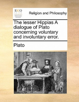 Lesser Hippias a Dialogue of Plato Concerning Voluntary and Involuntary Error.