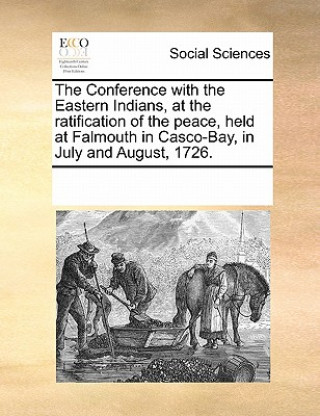 Conference with the Eastern Indians, at the Ratification of the Peace, Held at Falmouth in Casco-Bay, in July and August, 1726.