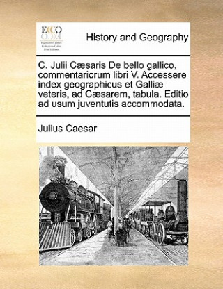 C. Julii Caesaris de Bello Gallico, Commentariorum Libri V. Accessere Index Geographicus Et Galliae Veteris, Ad Caesarem, Tabula. Editio Ad Usum Juven