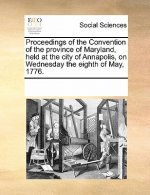 Proceedings of the Convention of the Province of Maryland, Held at the City of Annapolis, on Wednesday the Eighth of May, 1776.