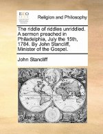 Riddle of Riddles Unriddled. a Sermon Preached in Philadelphia, July the 15th, 1784. by John Stancliff, Minister of the Gospel.