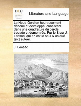 Noud-Gordien Heureusement D nou  Et Developp , Consistant Dans Une Quadrature Du Cercle, Trouv e Et Demontr e. Par Le Sieur J. Lansac, Qui En Est Le S