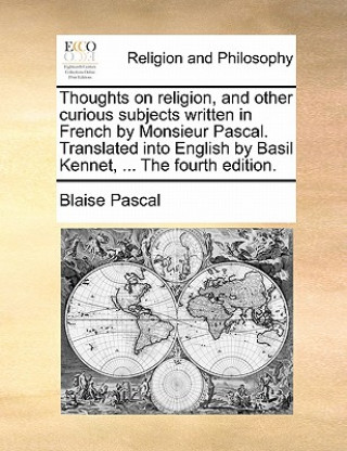 Thoughts on Religion, and Other Curious Subjects Written in French by Monsieur Pascal. Translated Into English by Basil Kennet, ... the Fourth Edition