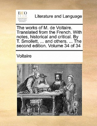 Works of M. de Voltaire. Translated from the French. with Notes, Historical and Critical. by T. Smollett, ... and Others. ... the Second Edition. Volu