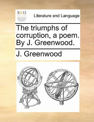 Triumphs of Corruption, a Poem. by J. Greenwood.