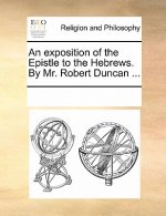 Exposition of the Epistle to the Hebrews. by Mr. Robert Duncan ...
