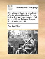 Village School; Or, a Collection of Entertaining Histories, for the Instruction and Amusement of All Good Children. in Two Volumes. Vol. II. Volume 2