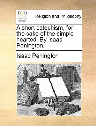Short Catechism, for the Sake of the Simple-Hearted. by Isaac Penington.