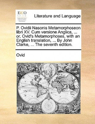 P. Ovidii Nasonis Metamorphoseon Libri XV. Cum Versione Anglica, ... Or, Ovid's Metamorphoses, with an English Translation, ... by John Clarke, ... th