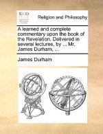 learned and complete commentary upon the book of the Revelation. Delivered in several lectures, by ... Mr. James Durham, ...