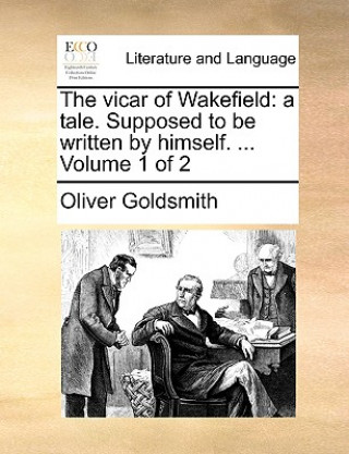 The vicar of Wakefield: a tale. Supposed to be written by himself. ...  Volume 1 of 2