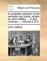 Complete Collection of the Sermons and Tracts, Written by John Jeffery, ... in Two Volumes. ... Volume 2 of 2