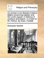 Answer to Two Baptist Ministers Letters Concerning Baptism and the Lord's Supper; In Defence of Scripture and Reason. in a Letter to Mr. Hildrup. by E
