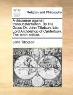 Discourse Against Transubstantiation. by His Grace Dr. John Tillotson, Late Lord Archbishop of Canterbury. the Tenth Edition.