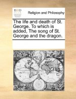 Life and Death of St. George. to Which Is Added, the Song of St. George and the Dragon.