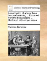 A description of above three hundred animals, ... Extracted from the best authors ... Illustrated with copperplates. ...