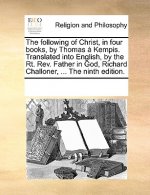 Following of Christ, in Four Books, by Thomas a Kempis. Translated Into English, by the Rt. REV. Father in God, Richard Challoner, ... the Ninth Editi