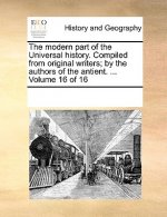 modern part of the Universal history. Compiled from original writers; by the authors of the antient. ... Volume 16 of 16