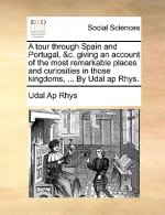 Tour Through Spain and Portugal, &C. Giving an Account of the Most Remarkable Places and Curiosities in Those Kingdoms, ... by Udal AP Rhys.