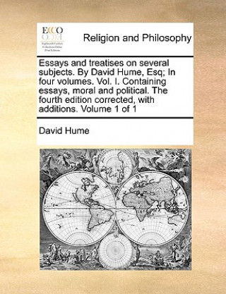 Essays and Treatises on Several Subjects. by David Hume, Esq; In Four Volumes. Vol. I. Containing Essays, Moral and Political. the Fourth Edition Corr