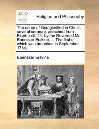 The name of God glorified in Christ, several sermons preached from Exod. xxiii. 21. by the Reverend Mr. Ebenezer Erskine, ... The first of which was p