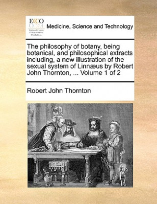 Philosophy of Botany, Being Botanical, and Philosophical Extracts Including, a New Illustration of the Sexual System of Linnaeus by Robert John Thornt