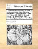 Sermon on the Knowledge of Christ as the Believer's Ever-Living Redeemer. Preached at Cambridge on the Lord's-Day October 15, 1768. by Samuel Haven, A