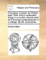 Grave. a Poem, by Robert Blair. with Gray's Celebrated Elegy in a Country Church-Yard. and Evening Contemplations in a College. by Mr. Duncombe.