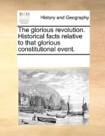 Glorious Revolution. Historical Facts Relative to That Glorious Constitutional Event.
