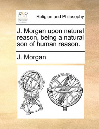J. Morgan Upon Natural Reason, Being a Natural Son of Human Reason.