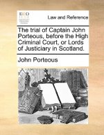 Trial of Captain John Porteous, Before the High Criminal Court, or Lords of Justiciary in Scotland.