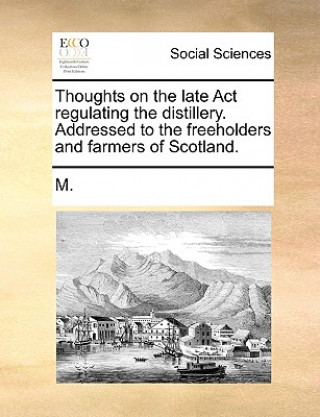 Thoughts on the Late ACT Regulating the Distillery. Addressed to the Freeholders and Farmers of Scotland.