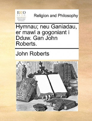 Hymnau; Neu Ganiadau, Er Mawl a Gogoniant I Dduw. Gan John Roberts.