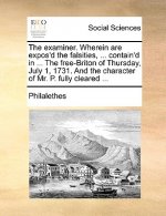 Examiner. Wherein Are Expos'd the Falsities, ... Contain'd in ... the Free-Briton of Thursday, July 1, 1731. and the Character of Mr. P. Fully Cleared