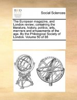 European Magazine, and London Review; Containing the Literature, History, Politics, Arts, Manners and Amusements of the Age. by the Philological Socie