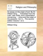 Essay on the Origin of Evil. by Dr. William King, ... Translated from the Latin, with Notes; And a Dissertation Concerning ... Virtue and the Origin o