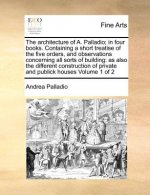 Architecture of A. Palladio; In Four Books. Containing a Short Treatise of the Five Orders, and Observations Concerning All Sorts of Building